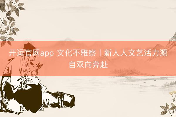 开运官网app 文化不雅察丨新人人文艺活力源自双向奔赴
