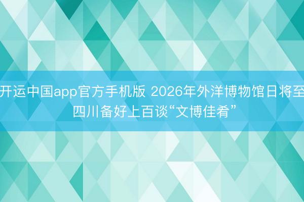 开运中国app官方手机版 2026年外洋博物馆日将至 四川备好上百谈“文博佳肴”