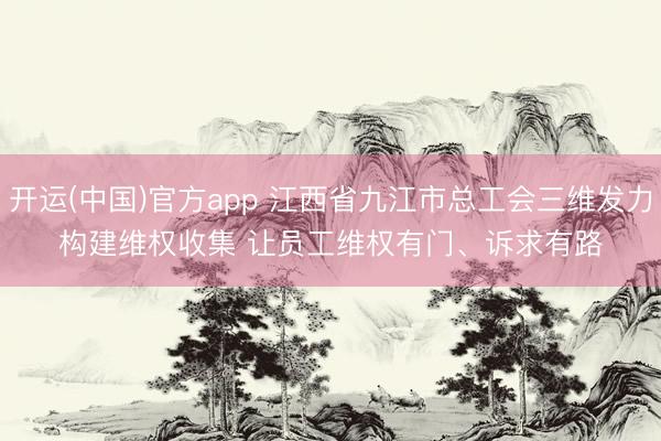开运(中国)官方app 江西省九江市总工会三维发力构建维权收集 让员工维权有门、诉求有路