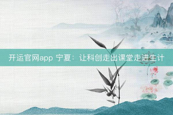 开运官网app 宁夏:让科创走出课堂走进生计