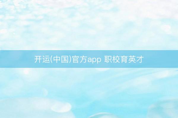 开运(中国)官方app 职校育英才