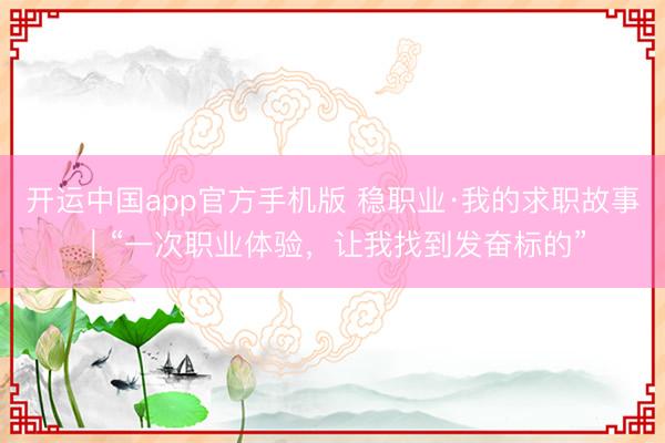 开运中国app官方手机版 稳职业·我的求职故事|“一次职业体验,让我找到发奋标的”