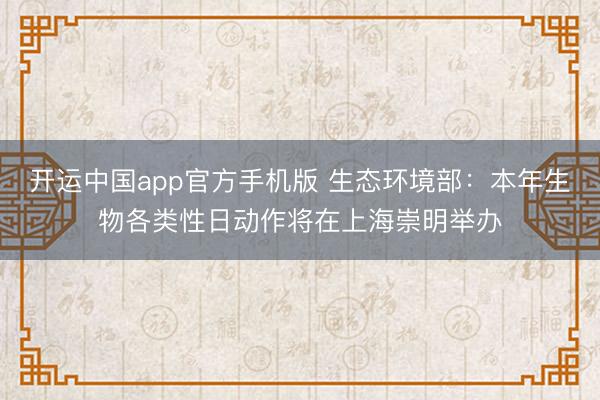 开运中国app官方手机版 生态环境部:本年生物各类性日动作将在上海崇明举办