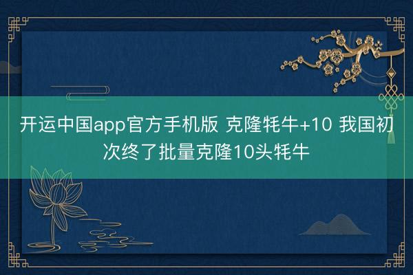 开运中国app官方手机版 克隆牦牛+10 我国初次终了批量克隆10头牦牛