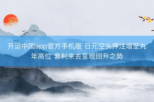 开运中国app官方手机版 日元空头押注增至九年高位 套利来去呈现回升之势