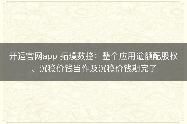 开运官网app 拓璞数控：整个应用逾额配股权、沉稳价钱当作及沉稳价钱期完了