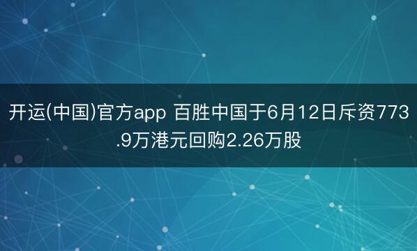 开运(中国)官方app 百胜中国于6月12日斥资773.9万港元回购2.26万股