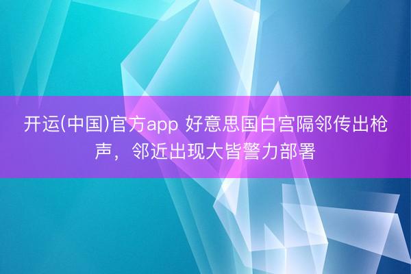 开运(中国)官方app 好意思国白宫隔邻传出枪声，邻近出现大皆警力部署
