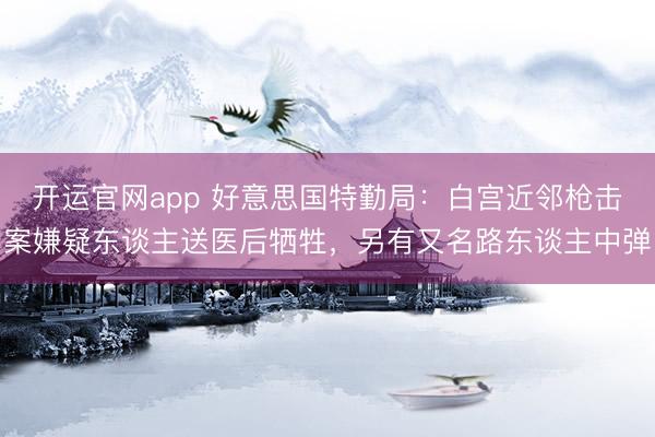开运官网app 好意思国特勤局：白宫近邻枪击案嫌疑东谈主送医后牺牲，另有又名路东谈主中弹