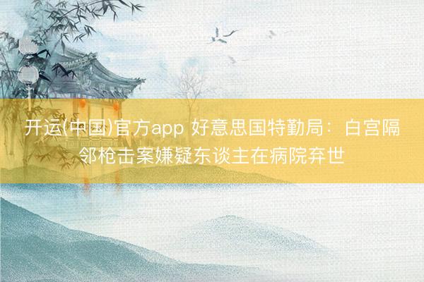 开运(中国)官方app 好意思国特勤局:白宫隔邻枪击案嫌疑东谈主在病院弃世