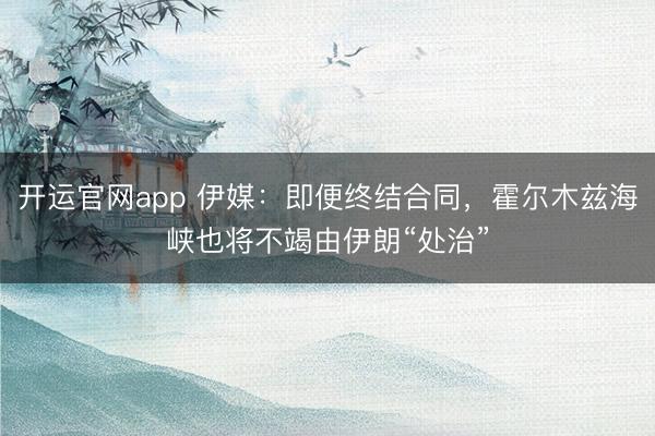 开运官网app 伊媒：即便终结合同，霍尔木兹海峡也将不竭由伊朗“处治”