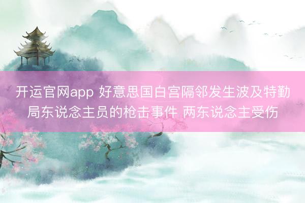 开运官网app 好意思国白宫隔邻发生波及特勤局东说念主员的枪击事件 两东说念主受伤