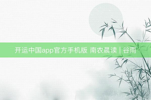 开运中国app官方手机版 南农晨读 | 谷雨