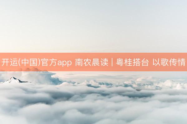 开运(中国)官方app 南农晨读 | 粤桂搭台 以歌传情