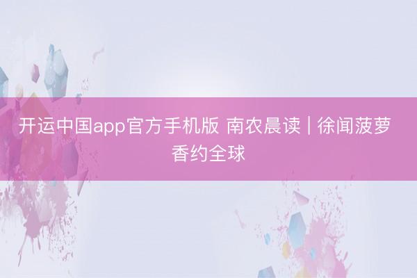 开运中国app官方手机版 南农晨读 | 徐闻菠萝 香约全球