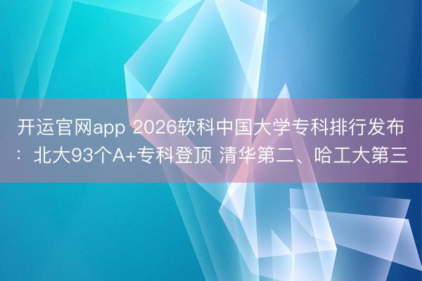 开运官网app 2026软科中国大学专科排行发布：北大93个A+专科登顶 清华第二、哈工大第三