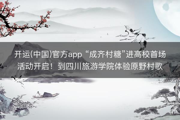 开运(中国)官方app “成齐村糖”进高校首场活动开启！到四川旅游学院体验原野村歌