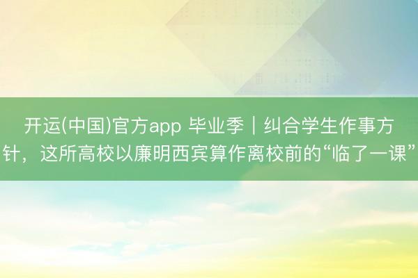 开运(中国)官方app 毕业季｜纠合学生作事方针，这所高校以廉明西宾算作离校前的“临了一课”