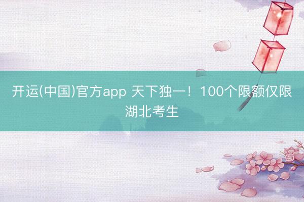 开运(中国)官方app 天下独一!100个限额仅限湖北考生