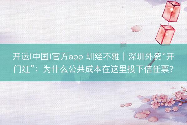 开运(中国)官方app 圳经不雅｜深圳外资“开门红”：为什么公共成本在这里投下信任票？