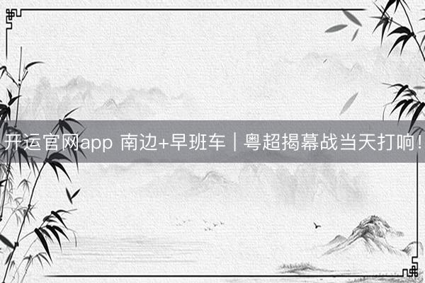 开运官网app 南边+早班车 | 粤超揭幕战当天打响！