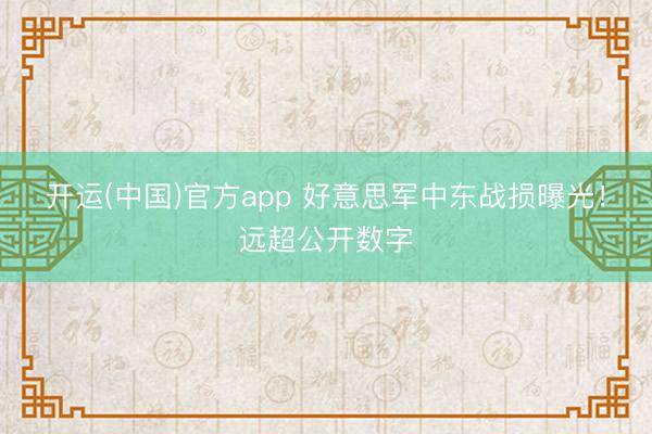 开运(中国)官方app 好意思军中东战损曝光!远超公开数字