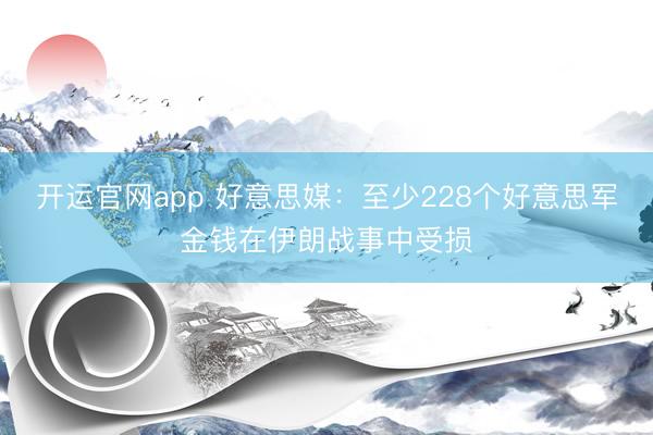 开运官网app 好意思媒:至少228个好意思军金钱在伊朗战事中受损