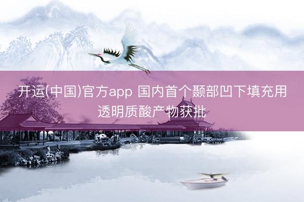 开运(中国)官方app 国内首个颞部凹下填充用透明质酸产物获批
