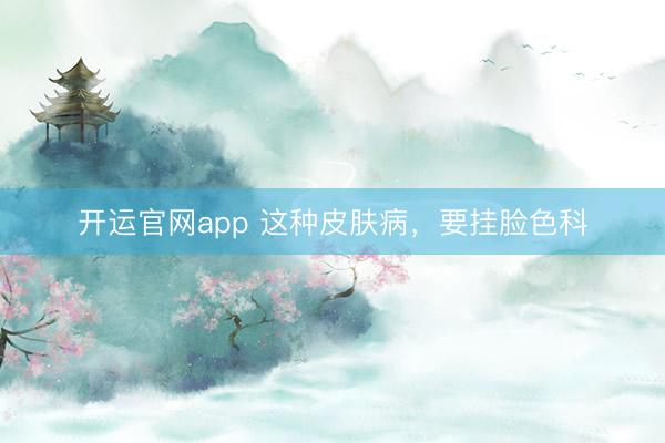 开运官网app 这种皮肤病，要挂脸色科
