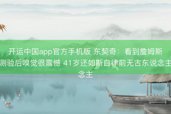 开运中国app官方手机版 东契奇：看到詹姆斯测验后嗅觉很震憾 41岁还如斯自律前无古东说念主