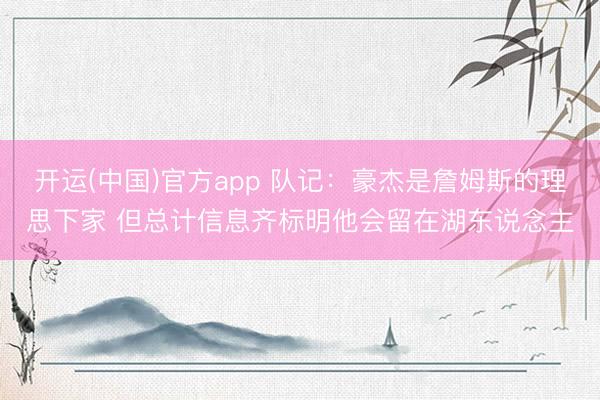 开运(中国)官方app 队记：豪杰是詹姆斯的理思下家 但总计信息齐标明他会留在湖东说念主