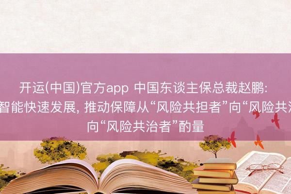 开运(中国)官方app 中国东谈主保总裁赵鹏: 东谈主工智能快速发展， 推动保障从“风险共担者”向“风险共治者”酌量