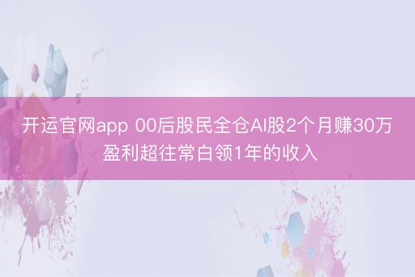 开运官网app 00后股民全仓AI股2个月赚30万 盈利超往常白领1年的收入