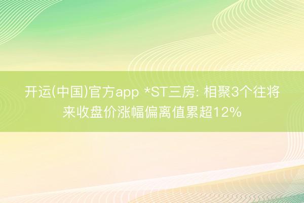 开运(中国)官方app *ST三房: 相聚3个往将来收盘价涨幅偏离值累超12%