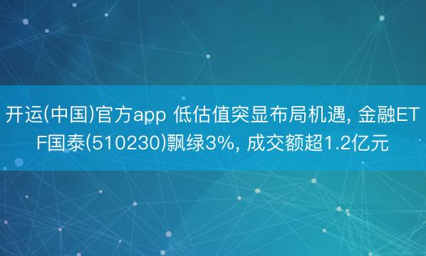 开运(中国)官方app 低估值突显布局机遇， 金融ETF国泰(510230)飘绿3%， 成交额超1.2亿元