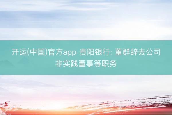 开运(中国)官方app 贵阳银行: 董群辞去公司非实践董事等职务