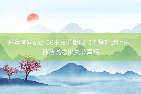 开运官网app 56岁王菲献唱《主角》遭吐槽, 孙浩说念出关节真相
