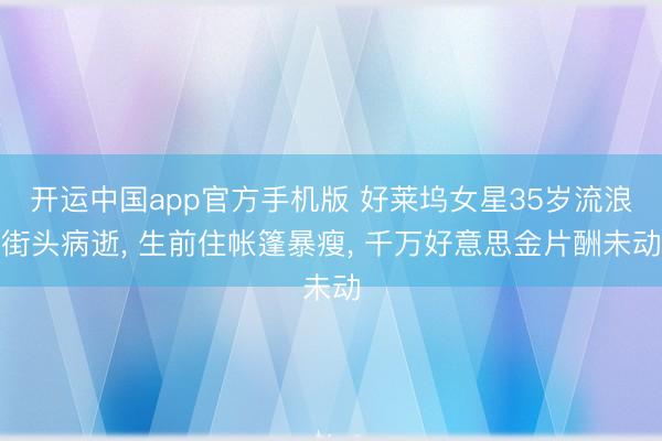 开运中国app官方手机版 好莱坞女星35岁流浪街头病逝， 生前住帐篷暴瘦， 千万好意思金片酬未动