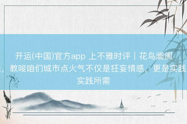 开运(中国)官方app 上不雅时评｜花鸟阛阓回来，教唆咱们城市点火气不仅是狂妄情感，更是实践所需
