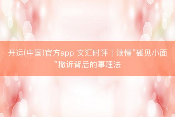 开运(中国)官方app 文汇时评｜读懂“碰见小面”撤诉背后的事理法