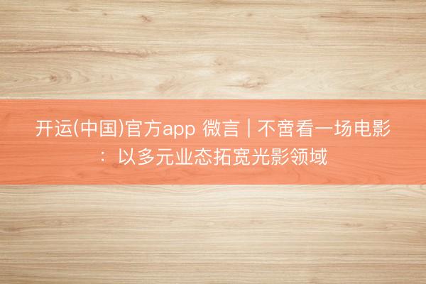 开运(中国)官方app 微言 | 不啻看一场电影：以多元业态拓宽光影领域