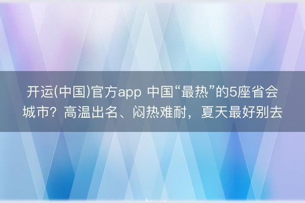 开运(中国)官方app 中国“最热”的5座省会城市？高温出名、闷热难耐，夏天最好别去