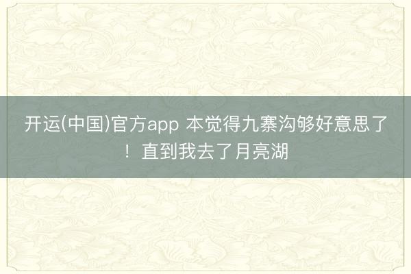 开运(中国)官方app 本觉得九寨沟够好意思了!直到我去了月亮湖