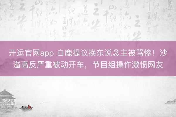开运官网app 白鹿提议换东说念主被骂惨!沙溢高反严重被动开车,节目组操作激愤网友